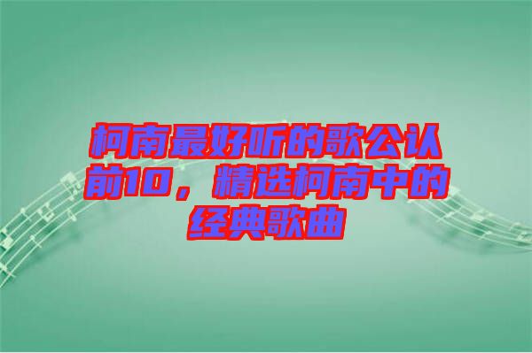 柯南最好聽(tīng)的歌公認(rèn)前10，精選柯南中的經(jīng)典歌曲