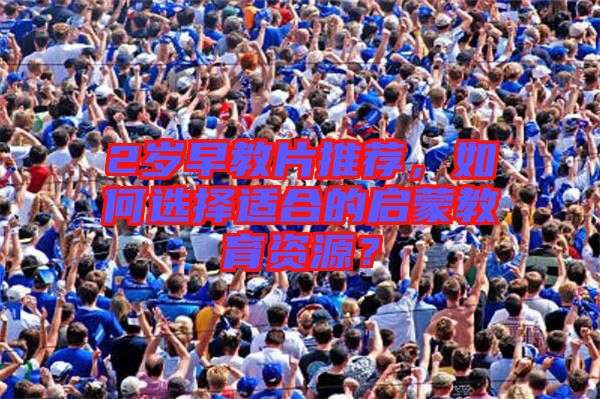 2歲早教片推薦，如何選擇適合的啟蒙教育資源？