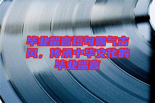 畢業(yè)留言短句霸氣古風(fēng)，傳承中華文化的畢業(yè)留言