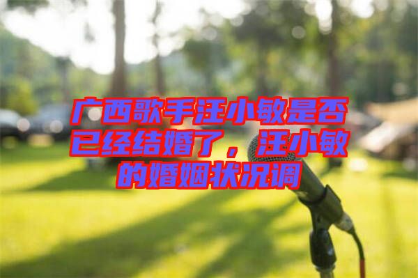 廣西歌手汪小敏是否已經(jīng)結(jié)婚了，汪小敏的婚姻狀況調(diào)