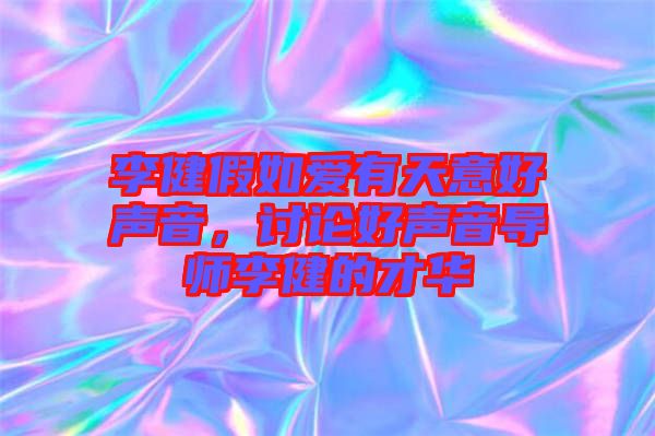李健假如愛有天意好聲音，討論好聲音導(dǎo)師李健的才華