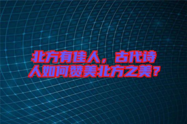 北方有佳人，古代詩人如何贊美北方之美？