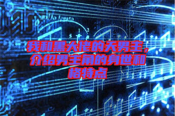 我和黑大佬的天男主，介紹男主角的身世和格特點