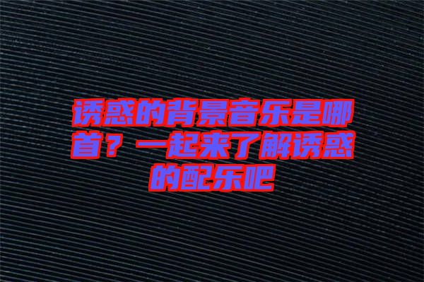 誘惑的背景音樂是哪首？一起來了解誘惑的配樂吧