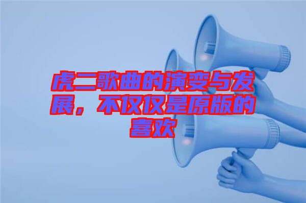 虎二歌曲的演變與發展，不僅僅是原版的喜歡