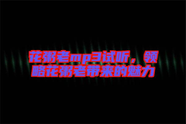 花粥老mp3試聽，領略花粥老帶來的魅力