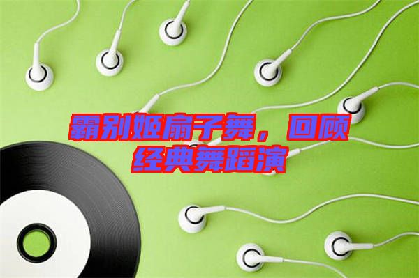 霸別姬扇子舞，回顧經典舞蹈演