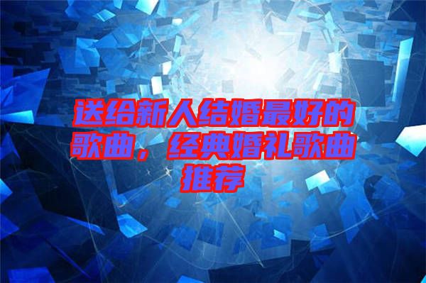 送給新人結(jié)婚最好的歌曲，經(jīng)典婚禮歌曲推薦