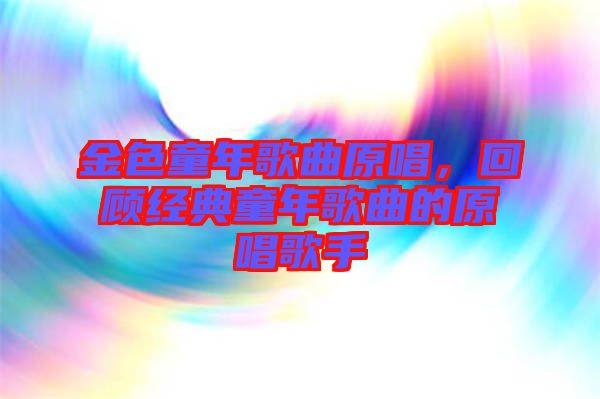 金色童年歌曲原唱，回顧經典童年歌曲的原唱歌手