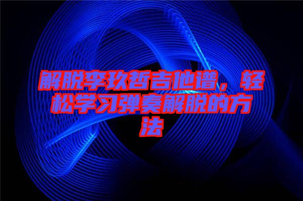 解脫李玖哲吉他譜，輕松學(xué)習(xí)彈奏解脫的方法