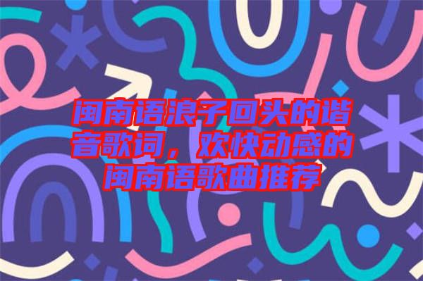 閩南語(yǔ)浪子回頭的諧音歌詞，歡快動(dòng)感的閩南語(yǔ)歌曲推薦