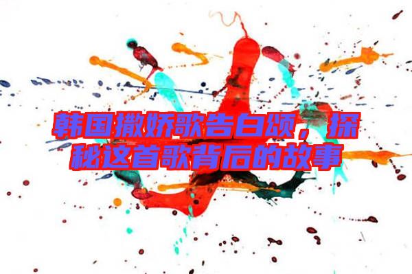 韓國撒嬌歌告白頌，探秘這首歌背后的故事