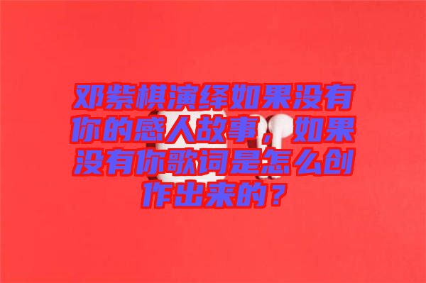 鄧紫棋演繹如果沒有你的感人故事，如果沒有你歌詞是怎么創作出來的？
