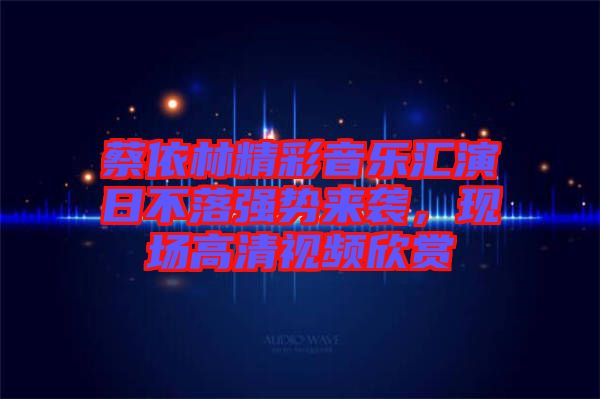 蔡依林精彩音樂匯演日不落強勢來襲，現場高清視頻欣賞