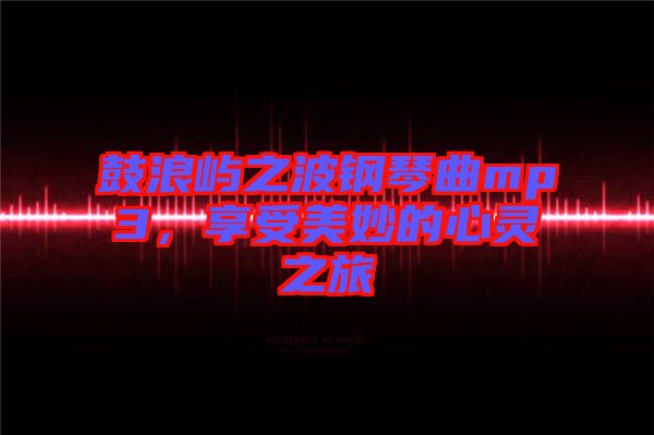 鼓浪嶼之波鋼琴曲mp3，享受美妙的心靈之旅