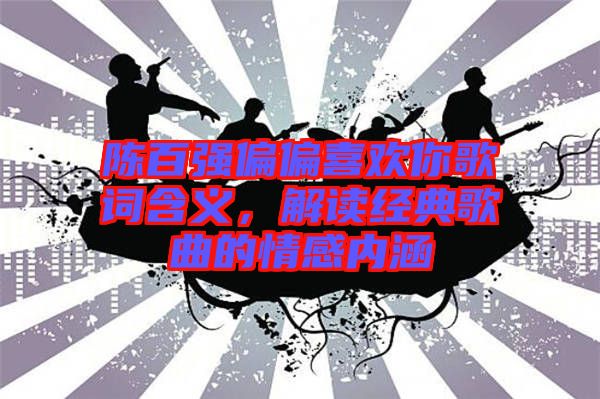 陳百強偏偏喜歡你歌詞含義，解讀經典歌曲的情感內涵