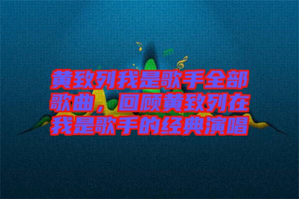 黃致列我是歌手全部歌曲，回顧黃致列在我是歌手的經(jīng)典演唱