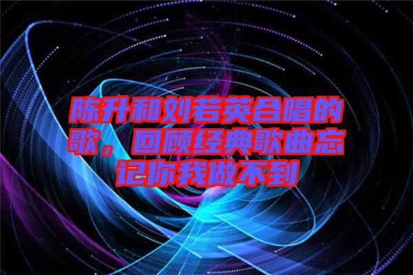 陳升和劉若英合唱的歌，回顧經典歌曲忘記你我做不到
