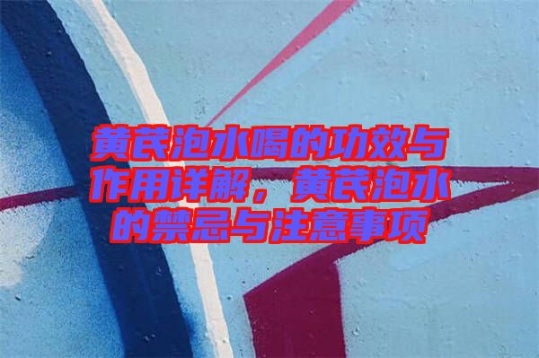 黃芪泡水喝的功效與作用詳解，黃芪泡水的禁忌與注意事項(xiàng)