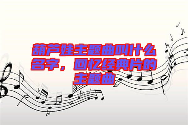 葫蘆娃主題曲叫什么名字，回憶經典片的主題曲