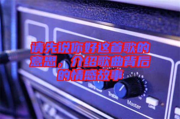 請先說你好這首歌的意思，介紹歌曲背后的情感故事