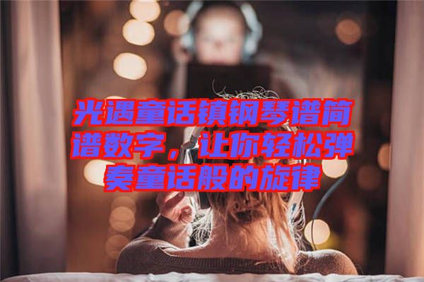 光遇童話鎮鋼琴譜簡譜數字，讓你輕松彈奏童話般的旋律