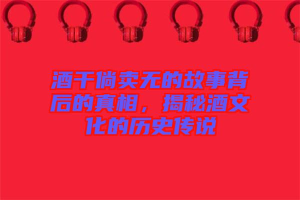酒干倘賣無的故事背后的真相，揭秘酒文化的歷史傳說