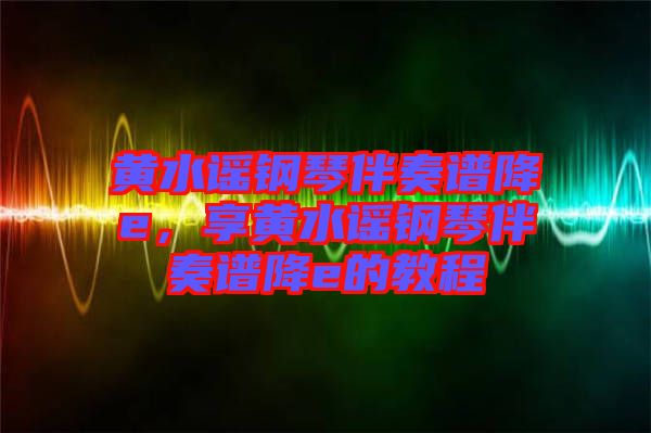 黃水謠鋼琴伴奏譜降e，享黃水謠鋼琴伴奏譜降e的教程