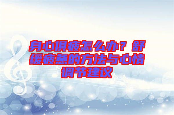 身心俱疲怎么辦？舒緩疲憊的方法與心情調節建議