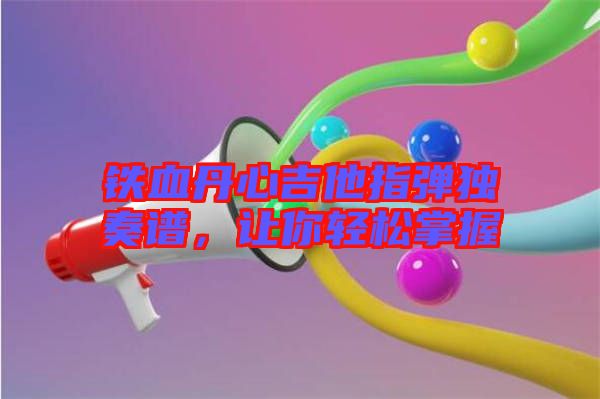 鐵血丹心吉他指彈獨奏譜，讓你輕松掌握