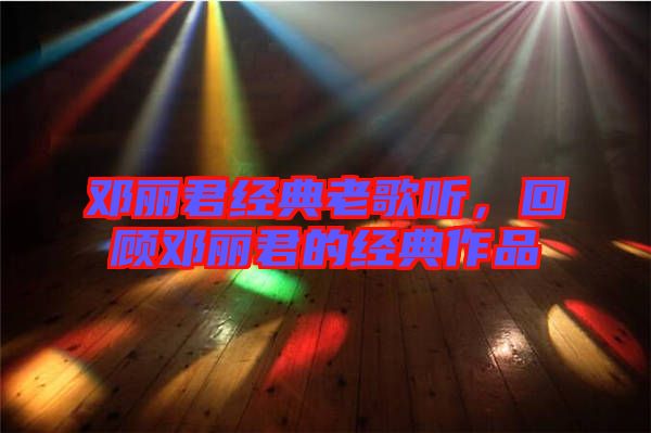 鄧麗君經典老歌聽，回顧鄧麗君的經典作品