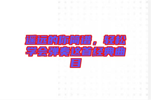 遙遠的你簡譜，輕松學會彈奏這首經典曲目