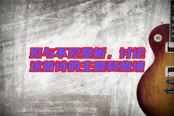 見與不見賞析，討論這首詩的主題和意境
