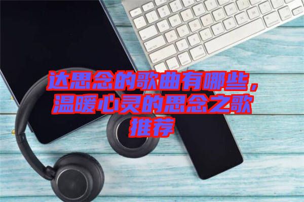 達(dá)思念的歌曲有哪些，溫暖心靈的思念之歌推薦