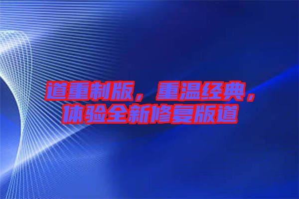 道重制版，重溫經(jīng)典，體驗(yàn)全新修復(fù)版道