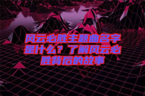 風云必勝主題曲名字是什么？了解風云必勝背后的故事