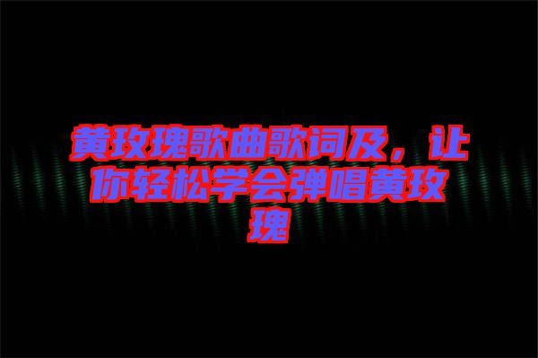 黃玫瑰歌曲歌詞及，讓你輕松學會彈唱黃玫瑰