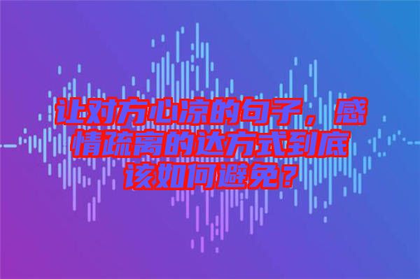讓對方心涼的句子，感情疏離的達方式到底該如何避免？
