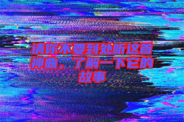 請你不要到處聽這首神曲，了解一下它的故事