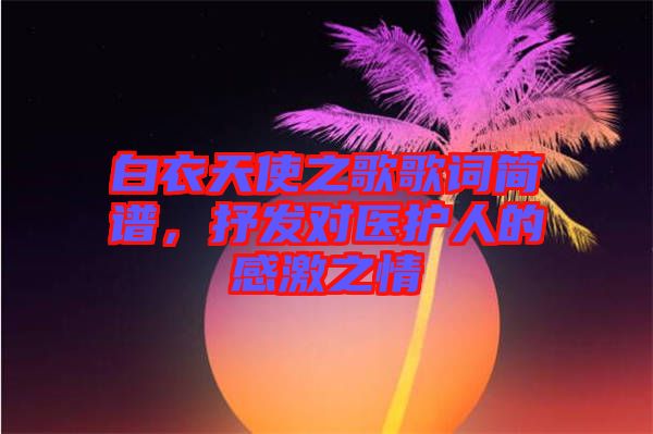 白衣天使之歌歌詞簡(jiǎn)譜，抒發(fā)對(duì)醫(yī)護(hù)人的感激之情