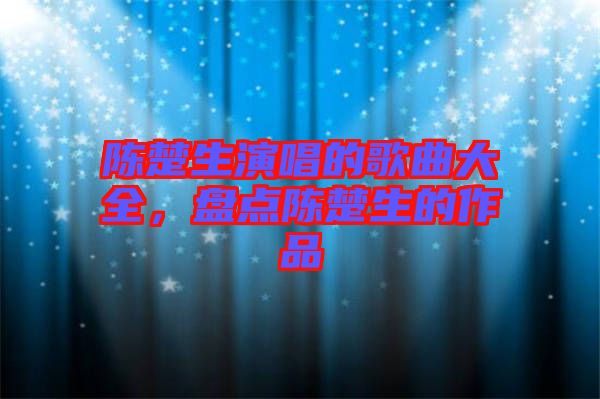 陳楚生演唱的歌曲大全，盤點陳楚生的作品