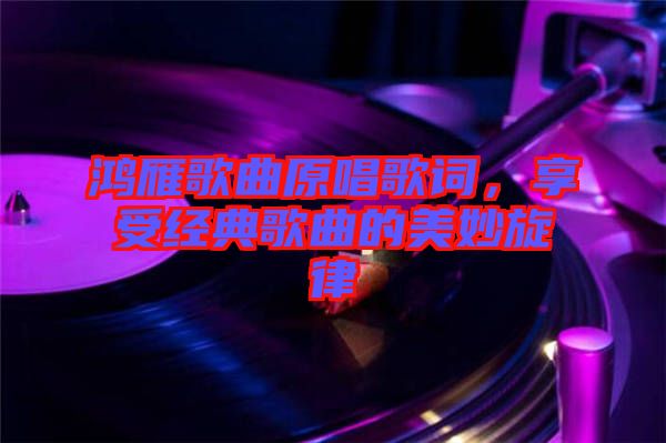 鴻雁歌曲原唱歌詞，享受經典歌曲的美妙旋律