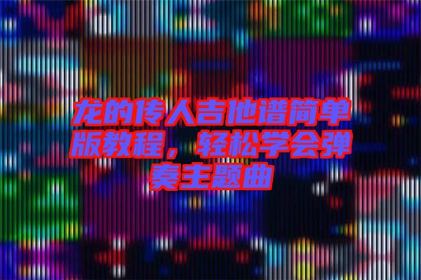 龍的傳人吉他譜簡(jiǎn)單版教程，輕松學(xué)會(huì)彈奏主題曲