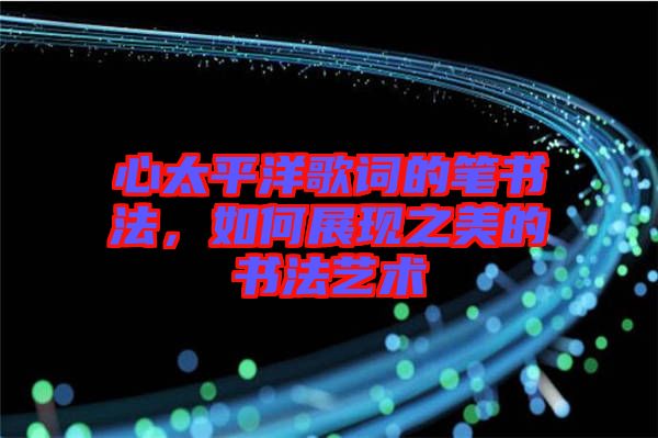 心太平洋歌詞的筆書法，如何展現之美的書法藝術