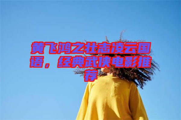 黃飛鴻之壯志凌云國語，經典武俠電影推薦