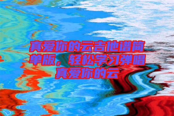真愛你的云吉他譜簡單版，輕松學習彈唱真愛你的云