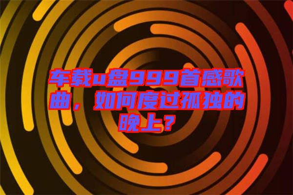車載u盤999首感歌曲，如何度過孤獨的晚上？