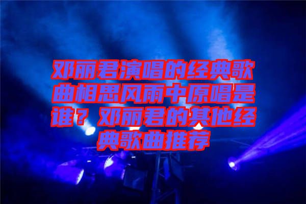 鄧麗君演唱的經典歌曲相思風雨中原唱是誰？鄧麗君的其他經典歌曲推薦