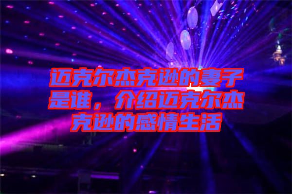 邁克爾杰克遜的妻子是誰(shuí)，介紹邁克爾杰克遜的感情生活