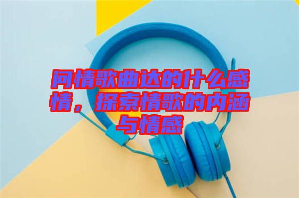 問情歌曲達的什么感情，探索情歌的內涵與情感